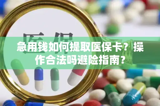 急用钱如何提取医保卡？操作合法吗避险指南？